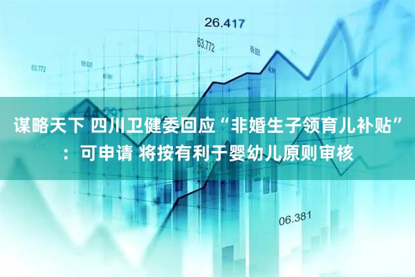 谋略天下 四川卫健委回应“非婚生子领育儿补贴”：可申请 将按有利于婴幼儿原则审核