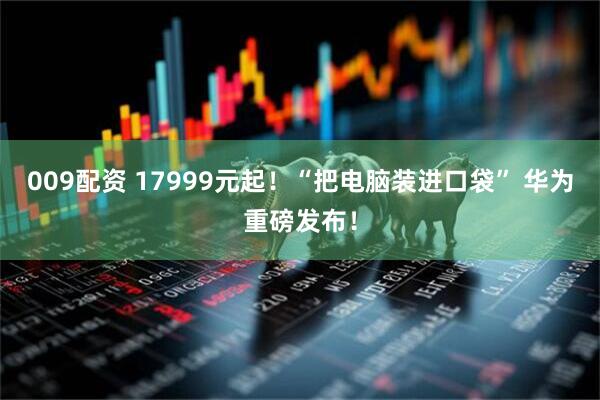 009配资 17999元起！“把电脑装进口袋” 华为重磅发布！