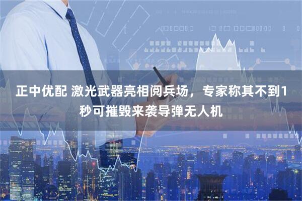 正中优配 激光武器亮相阅兵场，专家称其不到1秒可摧毁来袭导弹无人机