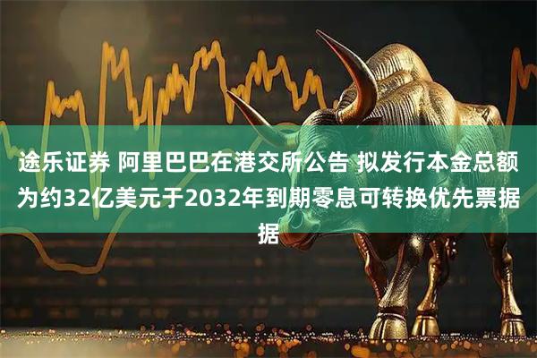 途乐证券 阿里巴巴在港交所公告 拟发行本金总额为约32亿美元于2032年到期零息可转换优先票据