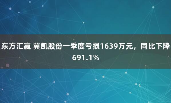 东方汇赢 冀凯股份一季度亏损1639万元，同比下降691.1%