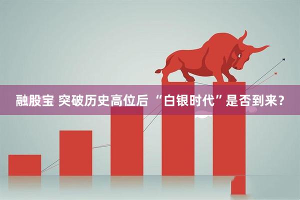 融股宝 突破历史高位后 “白银时代”是否到来？