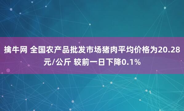 擒牛网 全国农产品批发市场猪肉平均价格为20.28元/公斤 较前一日下降0.1%