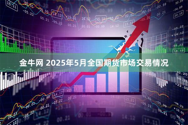 金牛网 2025年5月全国期货市场交易情况