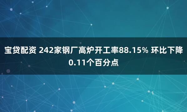 宝贷配资 242家钢厂高炉开工率88.15% 环比下降0.11个百分点