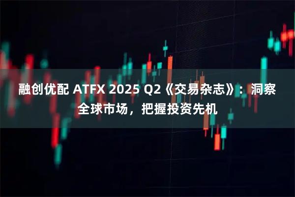 融创优配 ATFX 2025 Q2《交易杂志》：洞察全球市场，把握投资先机