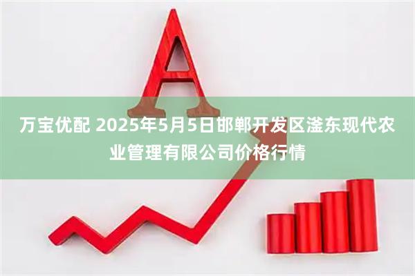 万宝优配 2025年5月5日邯郸开发区滏东现代农业管理有限公司价格行情