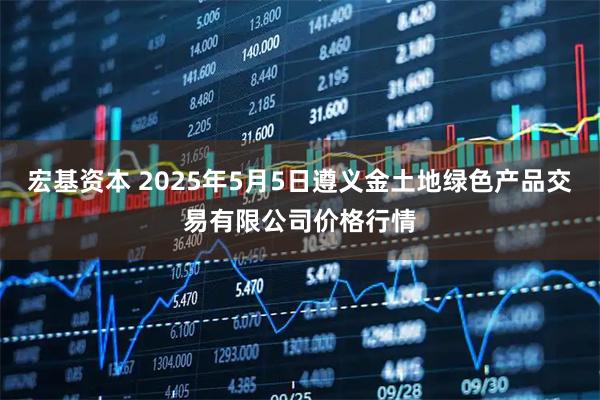 宏基资本 2025年5月5日遵义金土地绿色产品交易有限公司价格行情