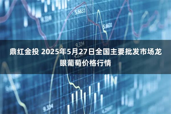 鼎红金投 2025年5月27日全国主要批发市场龙眼葡萄价格行情
