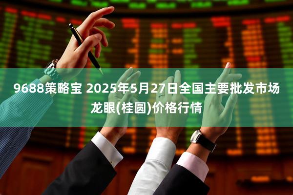 9688策略宝 2025年5月27日全国主要批发市场龙眼(桂圆)价格行情