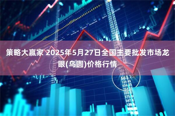 策略大赢家 2025年5月27日全国主要批发市场龙眼(乌圆)价格行情