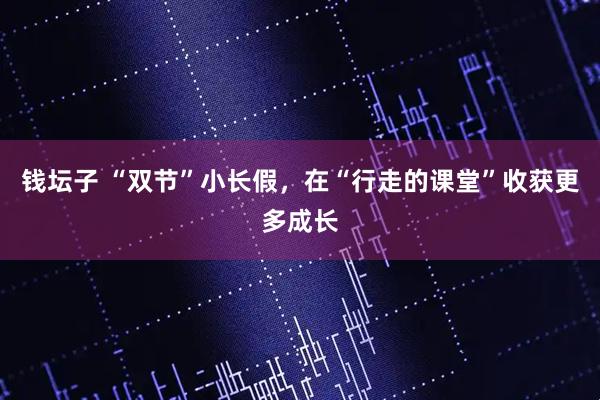 钱坛子 “双节”小长假，在“行走的课堂”收获更多成长