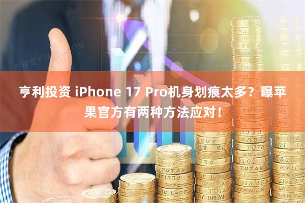 亨利投资 iPhone 17 Pro机身划痕太多？曝苹果官方有两种方法应对！