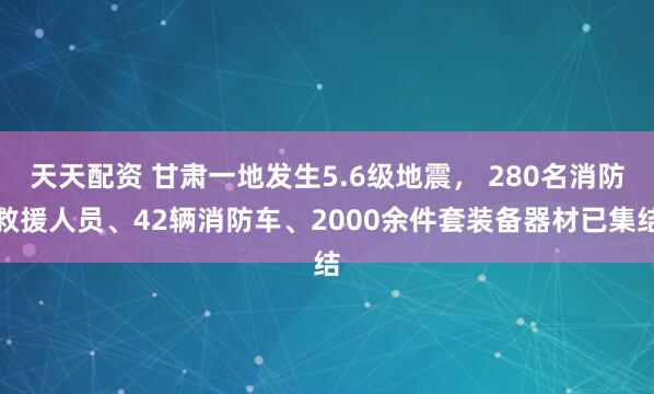 天天配资 甘肃一地发生5.6级地震， 280名消防救援人员、42辆消防车、2000余件套装备器材已集结