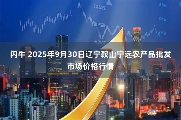 闪牛 2025年9月30日辽宁鞍山宁远农产品批发市场价格行情