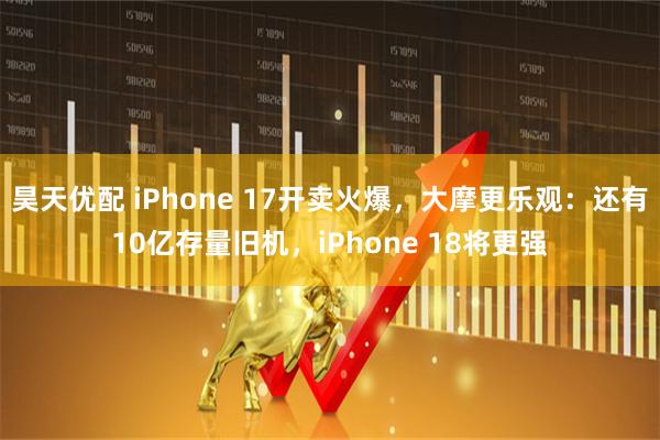 昊天优配 iPhone 17开卖火爆，大摩更乐观：还有10亿存量旧机，iPhone 18将更强