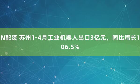 N配资 苏州1-4月工业机器人出口3亿元，同比增长106.5%