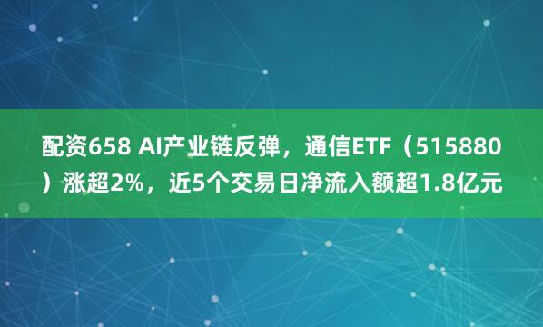 配资658 AI产业链反弹，通信ETF（515880）涨超2%，近5个交易日净流入额超1.8亿元
