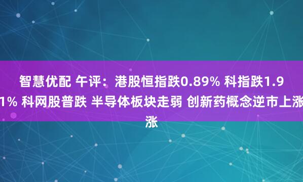 智慧优配 午评：港股恒指跌0.89% 科指跌1.91% 科网股普跌 半导体板块走弱 创新药概念逆市上涨