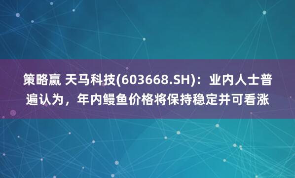 策略赢 天马科技(603668.SH)：业内人士普遍认为，年内鳗鱼价格将保持稳定并可看涨