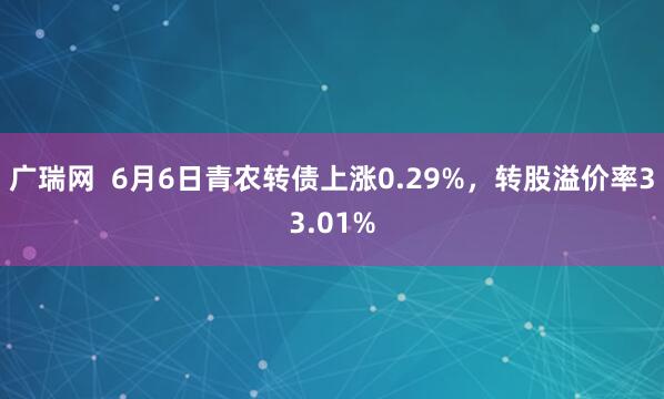 广瑞网  6月6日青农转债上涨0.29%，转股溢价率33.01%