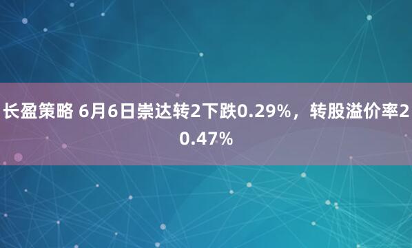 长盈策略 6月6日崇达转2下跌0.29%，转股溢价率20.47%