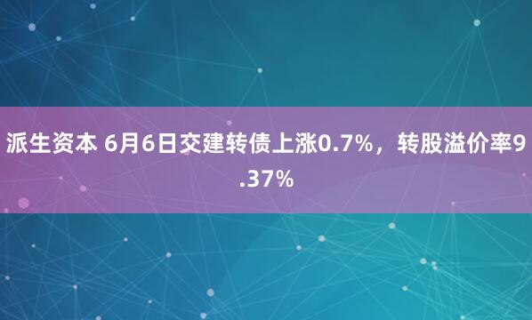 派生资本 6月6日交建转债上涨0.7%，转股溢价率9.37%
