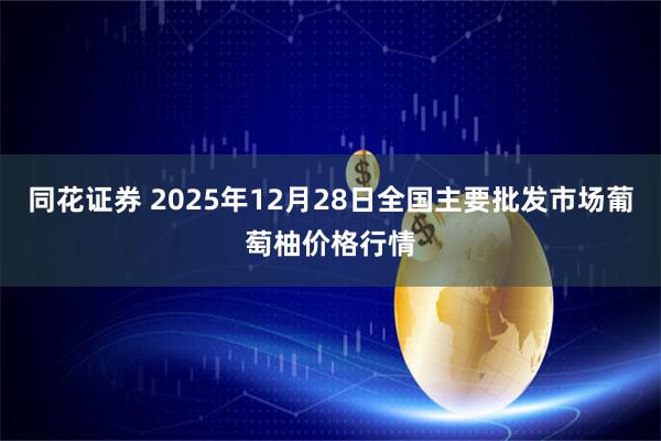 同花证券 2025年12月28日全国主要批发市场葡萄柚价格行情