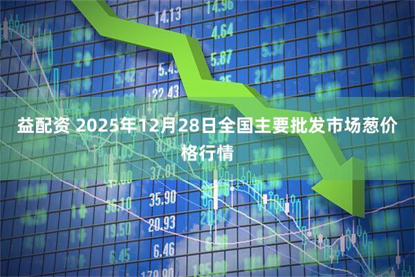 益配资 2025年12月28日全国主要批发市场葱价格行情