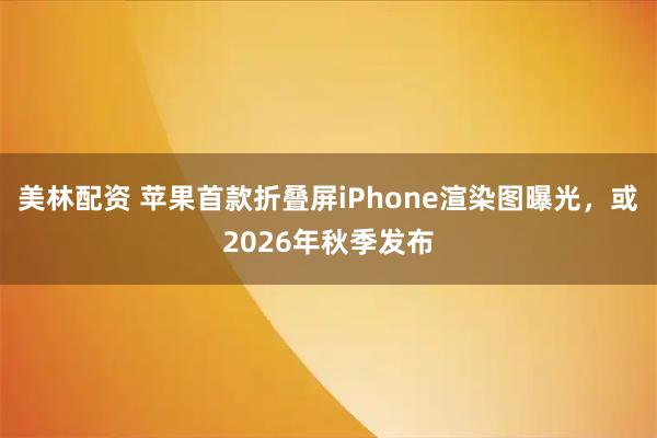 美林配资 苹果首款折叠屏iPhone渲染图曝光，或2026年秋季发布