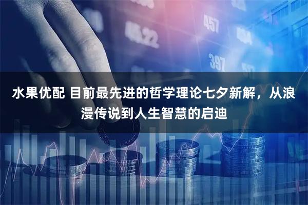 水果优配 目前最先进的哲学理论七夕新解，从浪漫传说到人生智慧的启迪