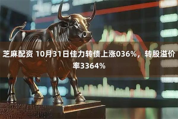 芝麻配资 10月31日佳力转债上涨036%，转股溢价率3364%