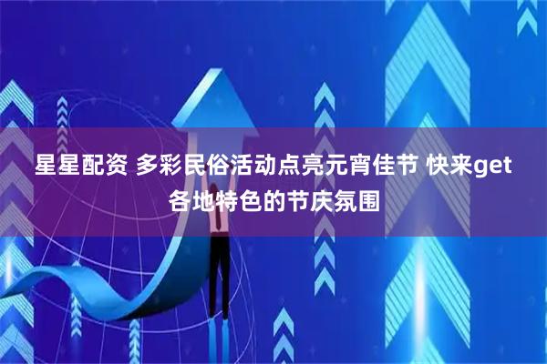星星配资 多彩民俗活动点亮元宵佳节 快来get各地特色的节庆氛围
