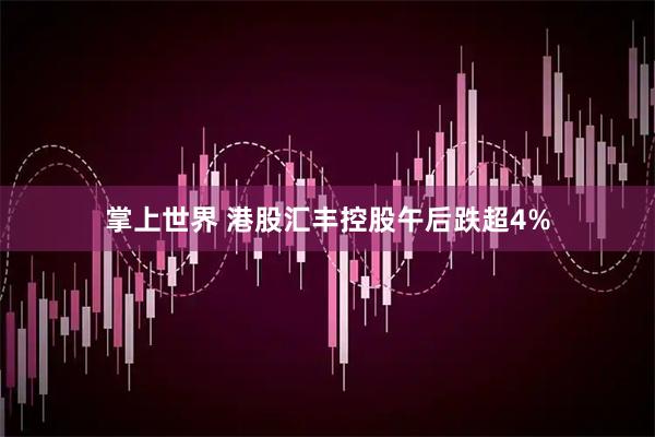 掌上世界 港股汇丰控股午后跌超4%