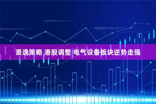 景逸策略 港股调整 电气设备板块逆势走强
