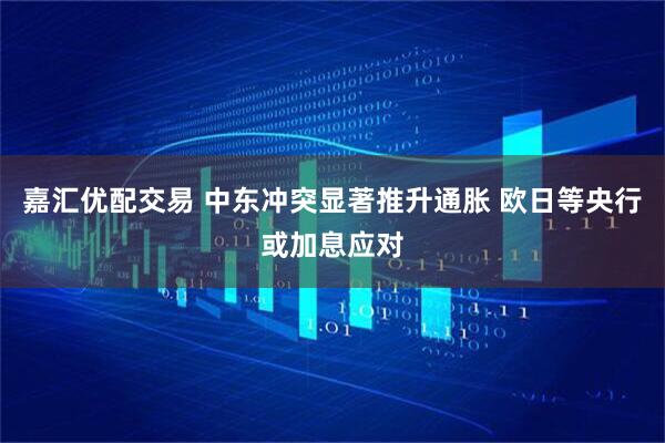 嘉汇优配交易 中东冲突显著推升通胀 欧日等央行或加息应对