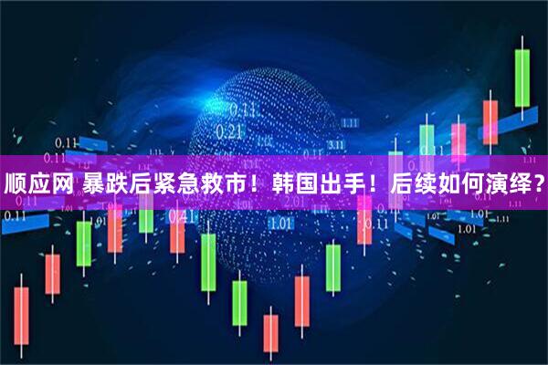顺应网 暴跌后紧急救市！韩国出手！后续如何演绎？